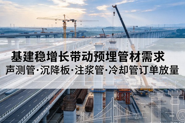 椒江基建稳增长带动预埋监测管材需求,声测管、沉降板、注浆管订单持续放量